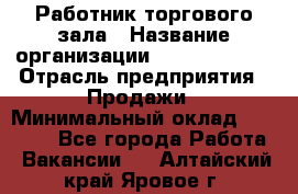 Работник торгового зала › Название организации ­ Team PRO 24 › Отрасль предприятия ­ Продажи › Минимальный оклад ­ 25 000 - Все города Работа » Вакансии   . Алтайский край,Яровое г.